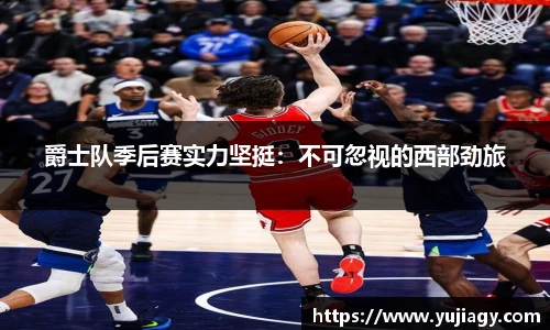 爵士队季后赛实力坚挺：不可忽视的西部劲旅