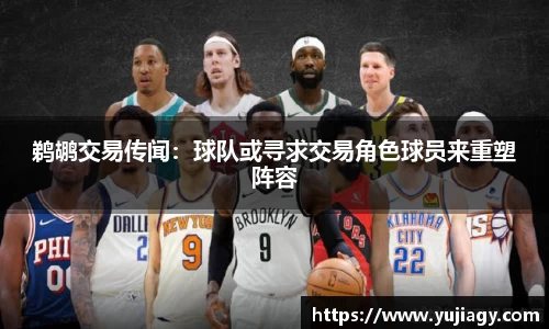 鹈鹕交易传闻：球队或寻求交易角色球员来重塑阵容