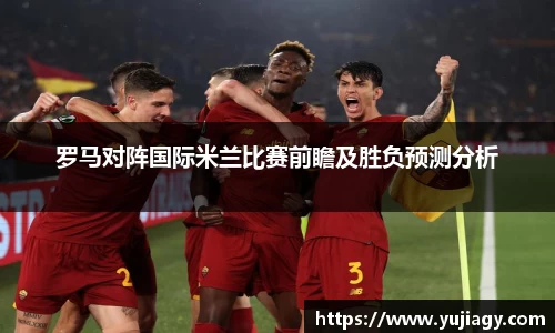 罗马对阵国际米兰比赛前瞻及胜负预测分析