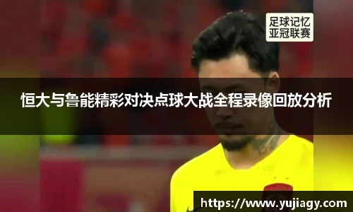 恒大与鲁能精彩对决点球大战全程录像回放分析