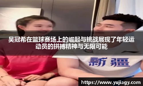 吴冠希在篮球赛场上的崛起与挑战展现了年轻运动员的拼搏精神与无限可能