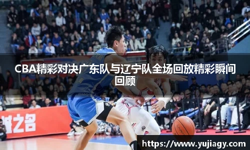 CBA精彩对决广东队与辽宁队全场回放精彩瞬间回顾