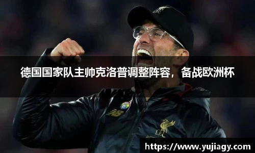 德国国家队主帅克洛普调整阵容，备战欧洲杯