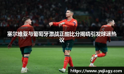 塞尔维亚与葡萄牙激战正酣比分揭晓引发球迷热议