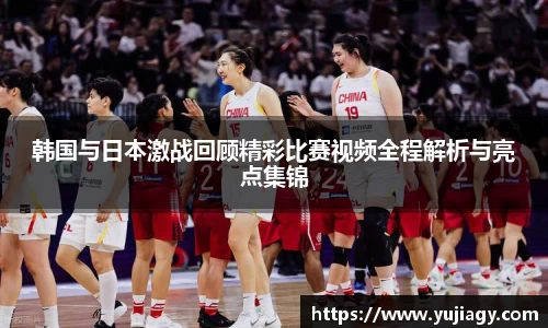韩国与日本激战回顾精彩比赛视频全程解析与亮点集锦