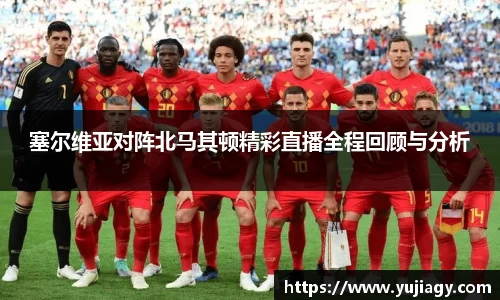 塞尔维亚对阵北马其顿精彩直播全程回顾与分析